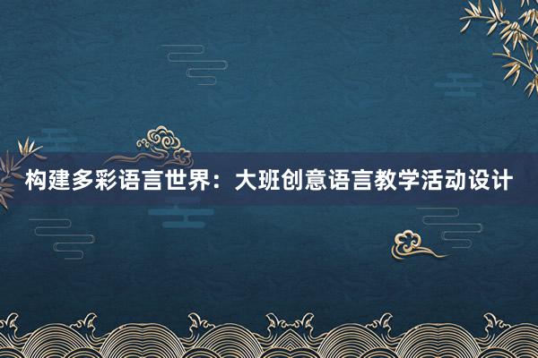 构建多彩语言世界：大班创意语言教学活动设计